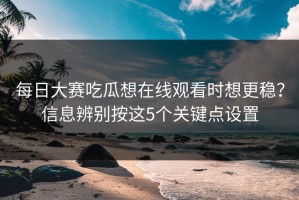 每日大赛吃瓜想在线观看时想更稳？信息辨别按这5个关键点设置