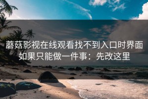 蘑菇影视在线观看找不到入口时界面如果只能做一件事：先改这里