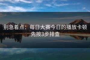别急着点：每日大赛今日的播放卡顿先按3步排查