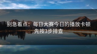 别急着点：每日大赛今日的播放卡顿先按3步排查