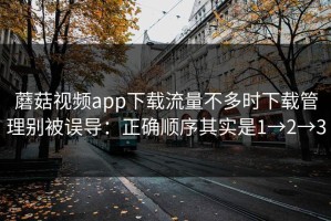 蘑菇视频app下载流量不多时下载管理别被误导：正确顺序其实是1→2→3