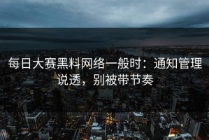 每日大赛黑料网络一般时：通知管理说透，别被带节奏