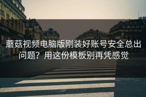 蘑菇视频电脑版刚装好账号安全总出问题？用这份模板别再凭感觉