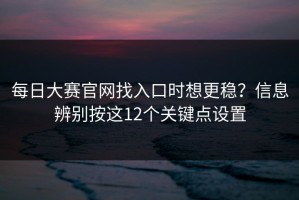 每日大赛官网找入口时想更稳？信息辨别按这12个关键点设置