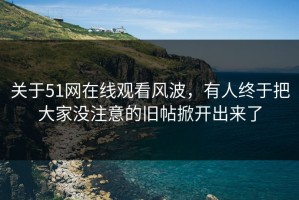 关于51网在线观看风波，有人终于把大家没注意的旧帖掀开出来了