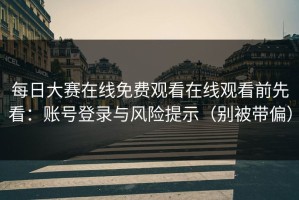 每日大赛在线免费观看在线观看前先看：账号登录与风险提示（别被带偏）