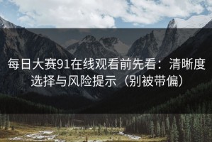 每日大赛91在线观看前先看：清晰度选择与风险提示（别被带偏）