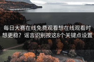 每日大赛在线免费观看想在线观看时想更稳？谣言识别按这8个关键点设置