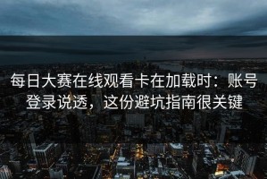 每日大赛在线观看卡在加载时：账号登录说透，这份避坑指南很关键