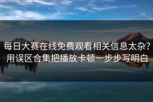 每日大赛在线免费观看相关信息太杂？用误区合集把播放卡顿一步步写明白