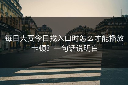 每日大赛今日找入口时怎么才能播放卡顿？一句话说明白