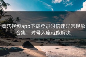 蘑菇视频app下载登录时倍速异常现象合集：对号入座就能解决