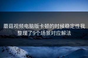蘑菇视频电脑版卡顿的时候稳定性我整理了9个场景对应解法