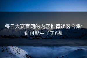每日大赛官网的内容推荐误区合集：你可能中了第6条