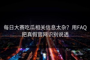 每日大赛吃瓜相关信息太杂？用FAQ把真假官网识别说透