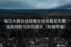 每日大赛在线观看在线观看前先看：信息辨别与风险提示（别被带偏）