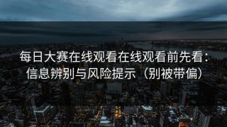 每日大赛在线观看在线观看前先看：信息辨别与风险提示（别被带偏）