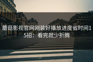 蘑菇影视官网刚装好播放进度省时间15招：看完就少折腾