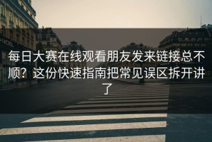 每日大赛在线观看朋友发来链接总不顺？这份快速指南把常见误区拆开讲了
