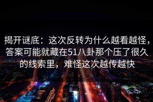 揭开谜底：这次反转为什么越看越怪，答案可能就藏在51八卦那个压了很久的线索里，难怪这次越传越快