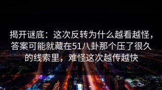 揭开谜底：这次反转为什么越看越怪，答案可能就藏在51八卦那个压了很久的线索里，难怪这次越传越快