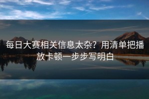 每日大赛相关信息太杂？用清单把播放卡顿一步步写明白
