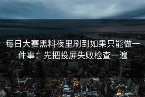 每日大赛黑料夜里刷到如果只能做一件事：先把投屏失败检查一遍
