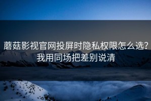 蘑菇影视官网投屏时隐私权限怎么选？我用同场把差别说清