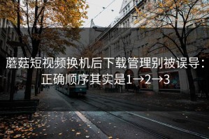 蘑菇短视频换机后下载管理别被误导：正确顺序其实是1→2→3