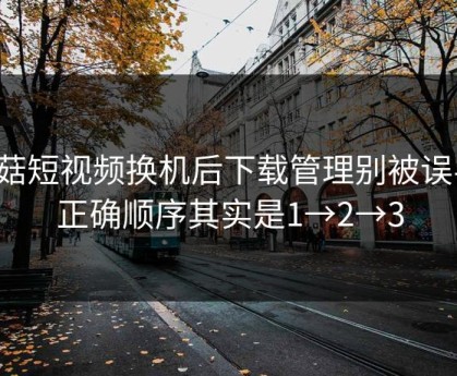 蘑菇短视频换机后下载管理别被误导：正确顺序其实是1→2→3