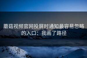 蘑菇视频官网投屏时通知最容易忽略的入口：我画了路径