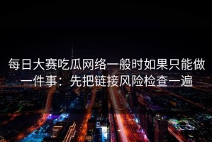 每日大赛吃瓜网络一般时如果只能做一件事：先把链接风险检查一遍