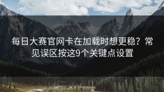 每日大赛官网卡在加载时想更稳？常见误区按这9个关键点设置