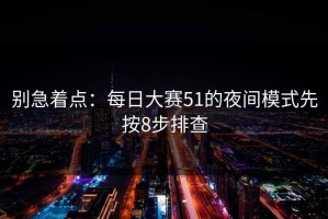 别急着点：每日大赛51的夜间模式先按8步排查