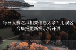每日大赛吃瓜相关信息太杂？用误区合集把更新提示拆开讲
