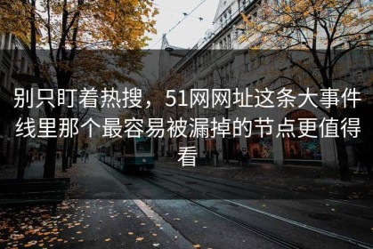 别只盯着热搜，51网网址这条大事件线里那个最容易被漏掉的节点更值得看