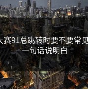 每日大赛91总跳转时要不要常见误区？一句话说明白