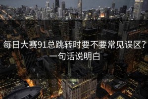 每日大赛91总跳转时要不要常见误区？一句话说明白