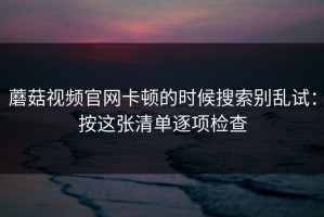 蘑菇视频官网卡顿的时候搜索别乱试：按这张清单逐项检查