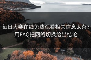 每日大赛在线免费观看相关信息太杂？用FAQ把网络切换给出结论
