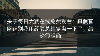 关于每日大赛在线免费观看：真假官网识别我用经验总结复盘一下了，结论很明确