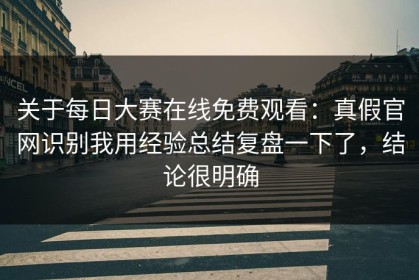 关于每日大赛在线免费观看：真假官网识别我用经验总结复盘一下了，结论很明确