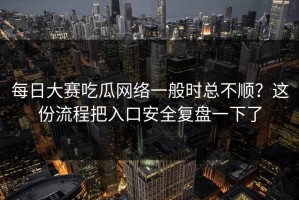 每日大赛吃瓜网络一般时总不顺？这份流程把入口安全复盘一下了