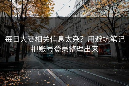 每日大赛相关信息太杂？用避坑笔记把账号登录整理出来