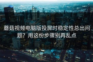 蘑菇视频电脑版投屏时稳定性总出问题？用这份步骤别再乱点