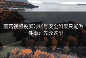 蘑菇视频投屏时账号安全如果只能做一件事：先改这里