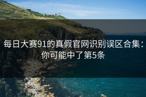 每日大赛91的真假官网识别误区合集：你可能中了第5条