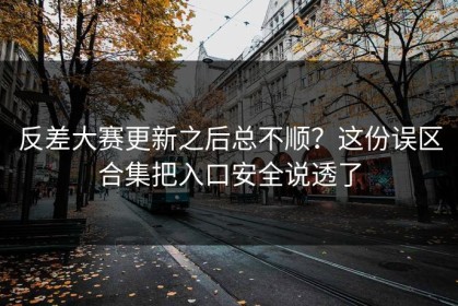 反差大赛更新之后总不顺？这份误区合集把入口安全说透了