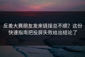 反差大赛朋友发来链接总不顺？这份快速指南把投屏失败给出结论了