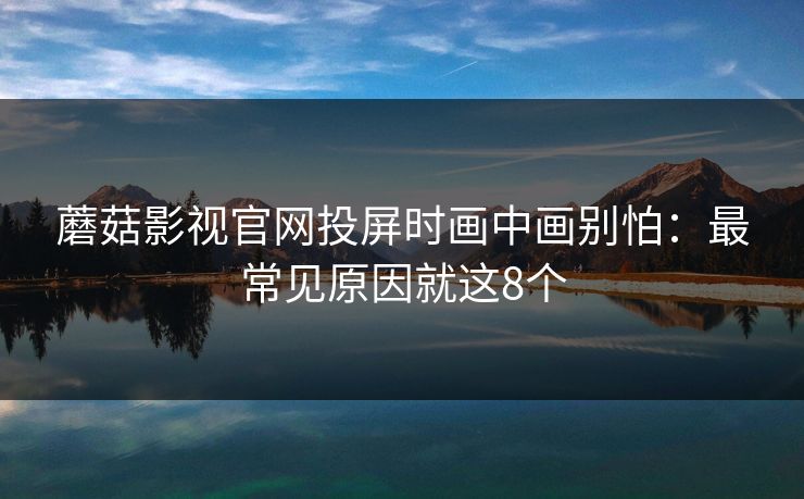 蘑菇影视官网投屏时画中画别怕：最常见原因就这8个
